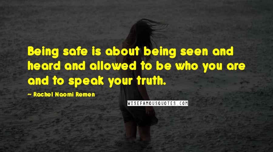 Rachel Naomi Remen Quotes: Being safe is about being seen and heard and allowed to be who you are and to speak your truth.