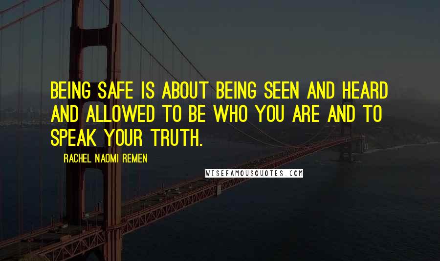 Rachel Naomi Remen Quotes: Being safe is about being seen and heard and allowed to be who you are and to speak your truth.