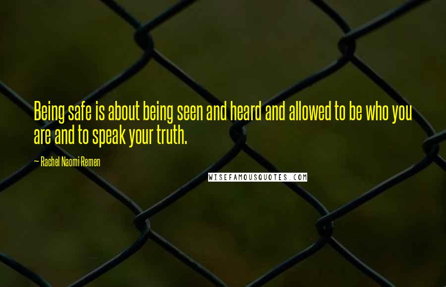 Rachel Naomi Remen Quotes: Being safe is about being seen and heard and allowed to be who you are and to speak your truth.