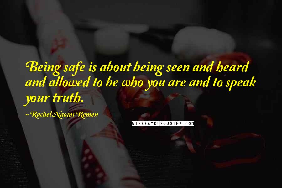 Rachel Naomi Remen Quotes: Being safe is about being seen and heard and allowed to be who you are and to speak your truth.