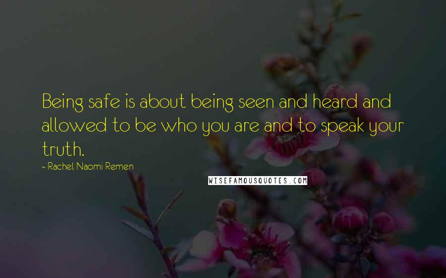 Rachel Naomi Remen Quotes: Being safe is about being seen and heard and allowed to be who you are and to speak your truth.