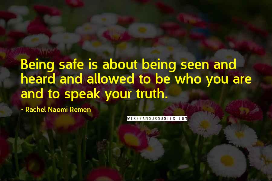 Rachel Naomi Remen Quotes: Being safe is about being seen and heard and allowed to be who you are and to speak your truth.