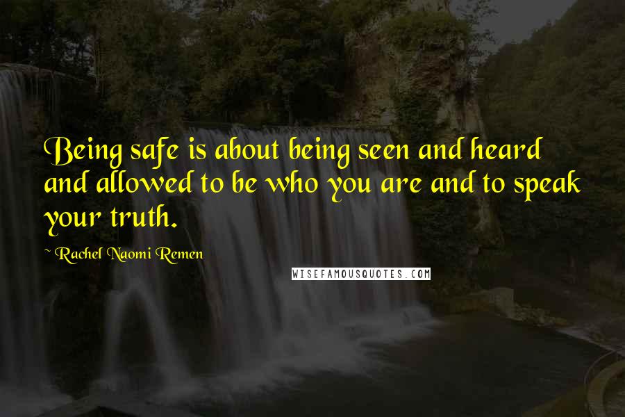 Rachel Naomi Remen Quotes: Being safe is about being seen and heard and allowed to be who you are and to speak your truth.