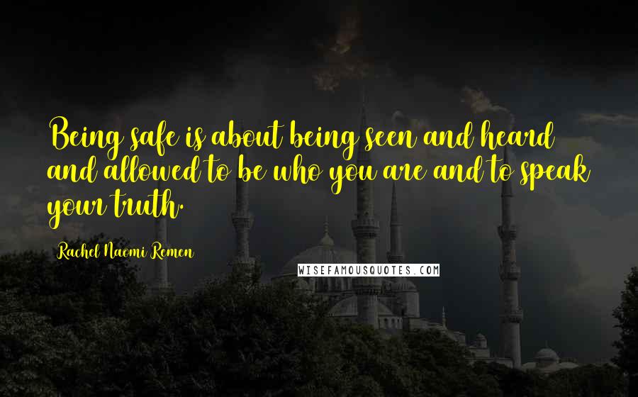 Rachel Naomi Remen Quotes: Being safe is about being seen and heard and allowed to be who you are and to speak your truth.