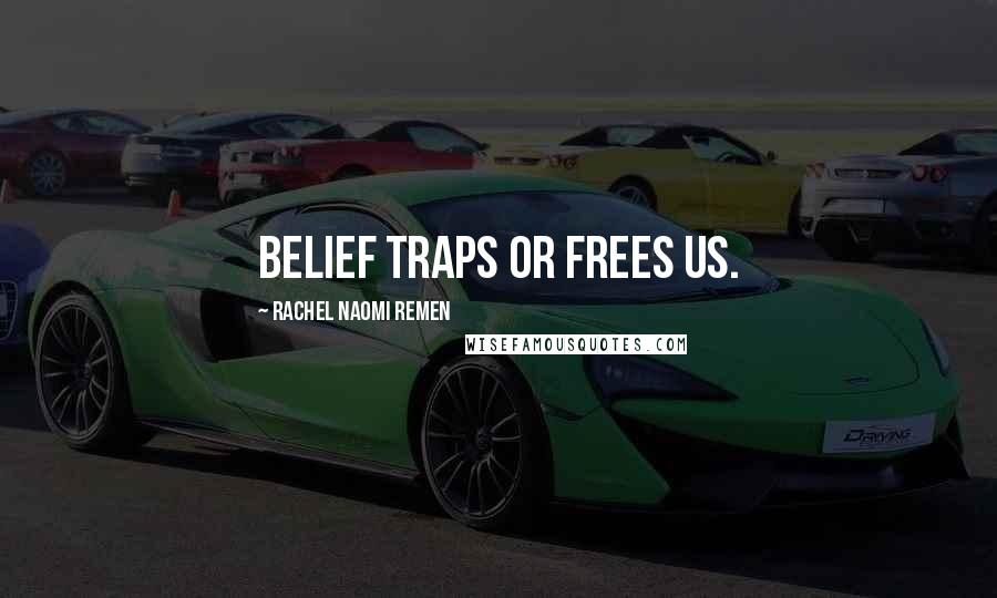 Rachel Naomi Remen Quotes: Belief traps or frees us.