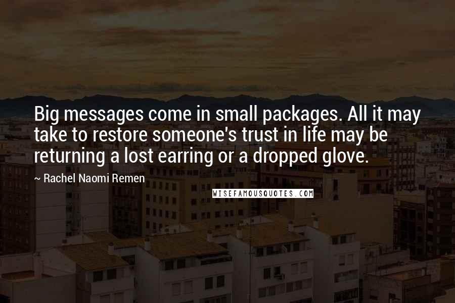 Rachel Naomi Remen Quotes: Big messages come in small packages. All it may take to restore someone's trust in life may be returning a lost earring or a dropped glove.