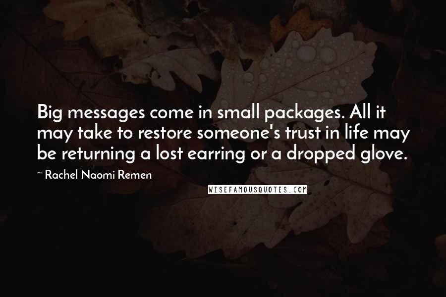 Rachel Naomi Remen Quotes: Big messages come in small packages. All it may take to restore someone's trust in life may be returning a lost earring or a dropped glove.