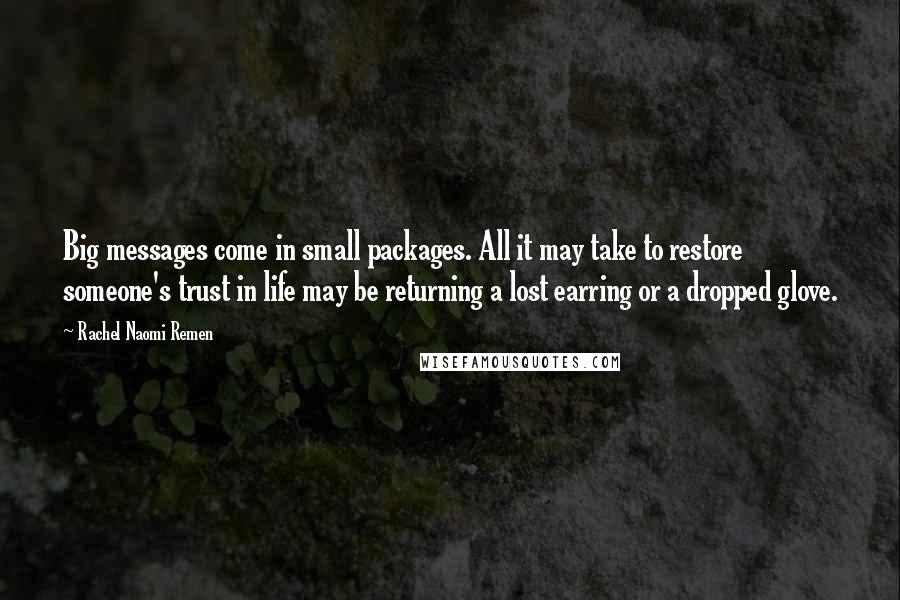 Rachel Naomi Remen Quotes: Big messages come in small packages. All it may take to restore someone's trust in life may be returning a lost earring or a dropped glove.