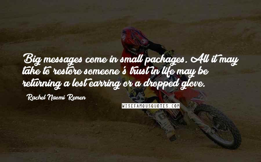 Rachel Naomi Remen Quotes: Big messages come in small packages. All it may take to restore someone's trust in life may be returning a lost earring or a dropped glove.