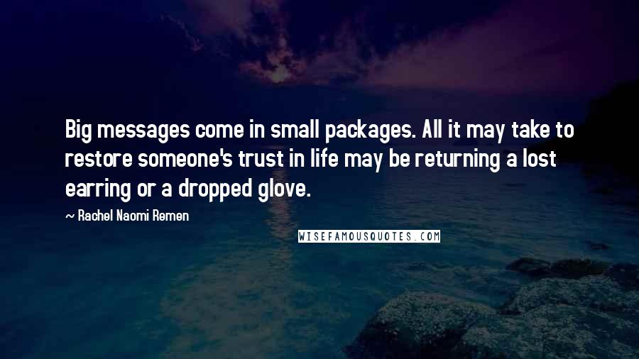 Rachel Naomi Remen Quotes: Big messages come in small packages. All it may take to restore someone's trust in life may be returning a lost earring or a dropped glove.