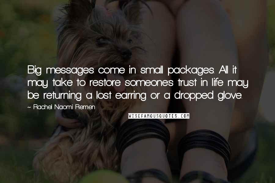 Rachel Naomi Remen Quotes: Big messages come in small packages. All it may take to restore someone's trust in life may be returning a lost earring or a dropped glove.