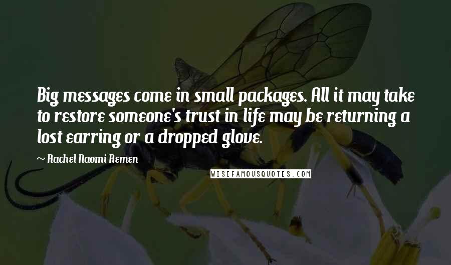 Rachel Naomi Remen Quotes: Big messages come in small packages. All it may take to restore someone's trust in life may be returning a lost earring or a dropped glove.