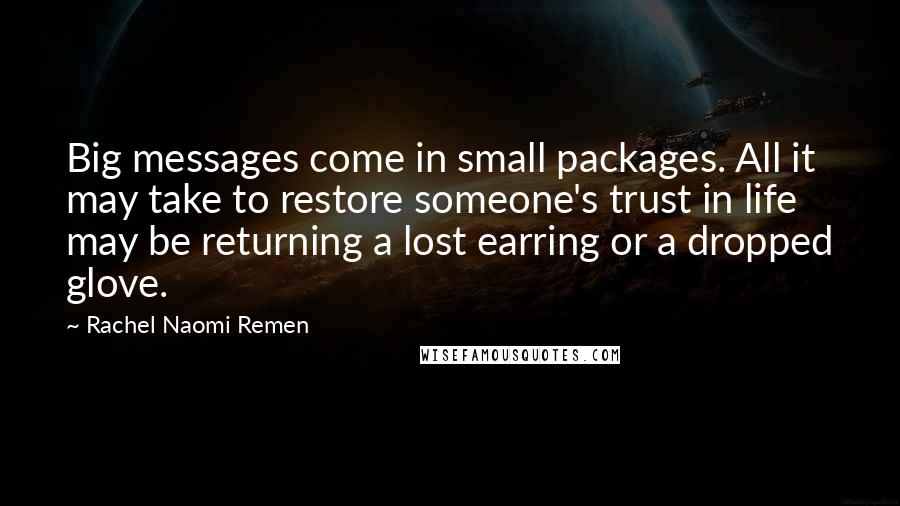 Rachel Naomi Remen Quotes: Big messages come in small packages. All it may take to restore someone's trust in life may be returning a lost earring or a dropped glove.