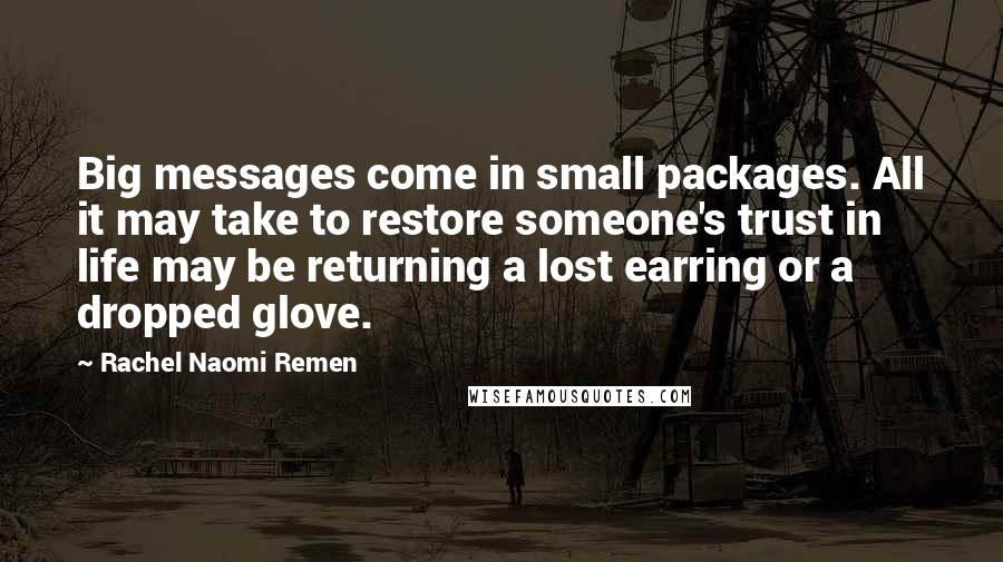 Rachel Naomi Remen Quotes: Big messages come in small packages. All it may take to restore someone's trust in life may be returning a lost earring or a dropped glove.