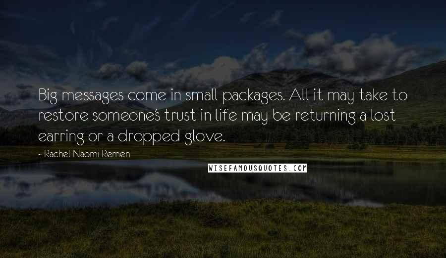 Rachel Naomi Remen Quotes: Big messages come in small packages. All it may take to restore someone's trust in life may be returning a lost earring or a dropped glove.