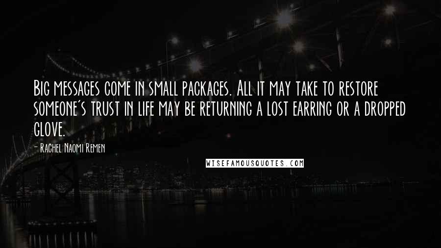 Rachel Naomi Remen Quotes: Big messages come in small packages. All it may take to restore someone's trust in life may be returning a lost earring or a dropped glove.