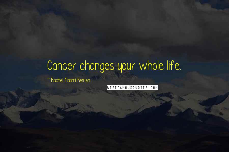 Rachel Naomi Remen Quotes: Cancer changes your whole life.