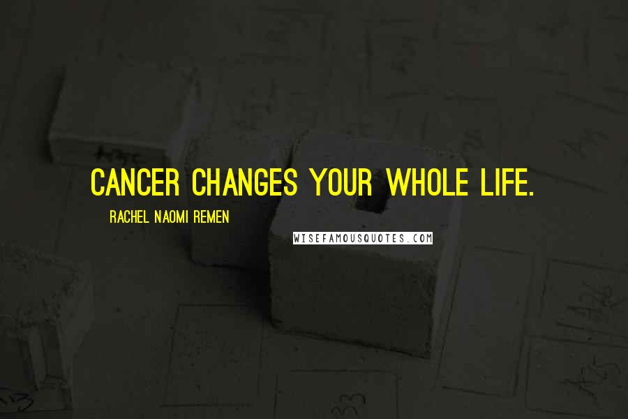 Rachel Naomi Remen Quotes: Cancer changes your whole life.