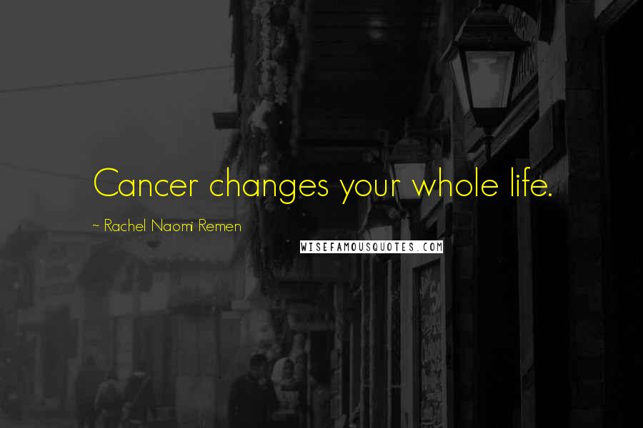 Rachel Naomi Remen Quotes: Cancer changes your whole life.