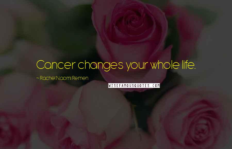 Rachel Naomi Remen Quotes: Cancer changes your whole life.