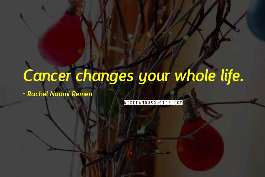 Rachel Naomi Remen Quotes: Cancer changes your whole life.