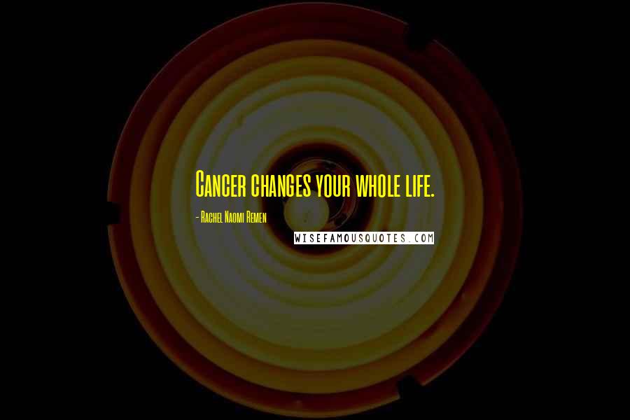 Rachel Naomi Remen Quotes: Cancer changes your whole life.