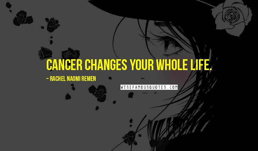 Rachel Naomi Remen Quotes: Cancer changes your whole life.