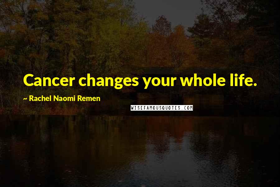 Rachel Naomi Remen Quotes: Cancer changes your whole life.