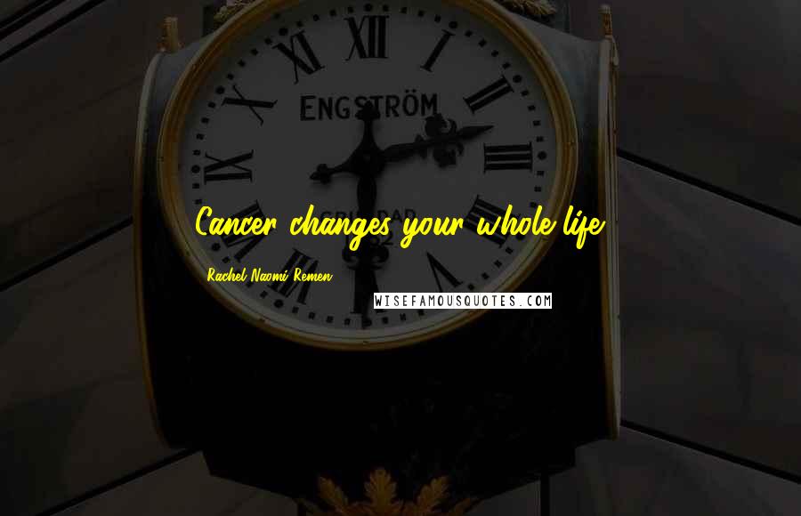 Rachel Naomi Remen Quotes: Cancer changes your whole life.