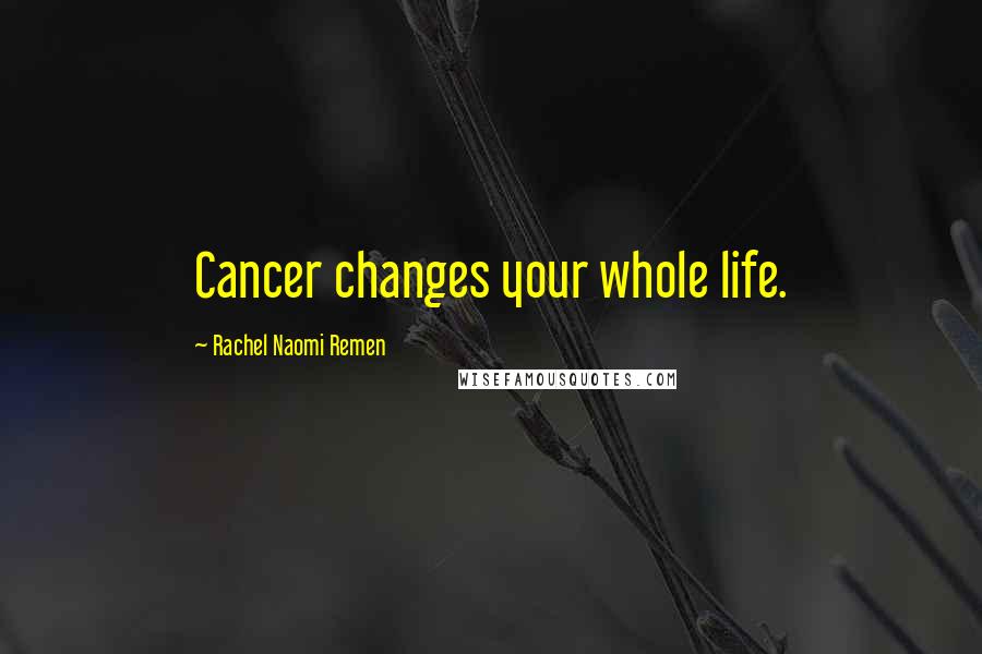 Rachel Naomi Remen Quotes: Cancer changes your whole life.