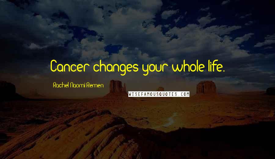 Rachel Naomi Remen Quotes: Cancer changes your whole life.