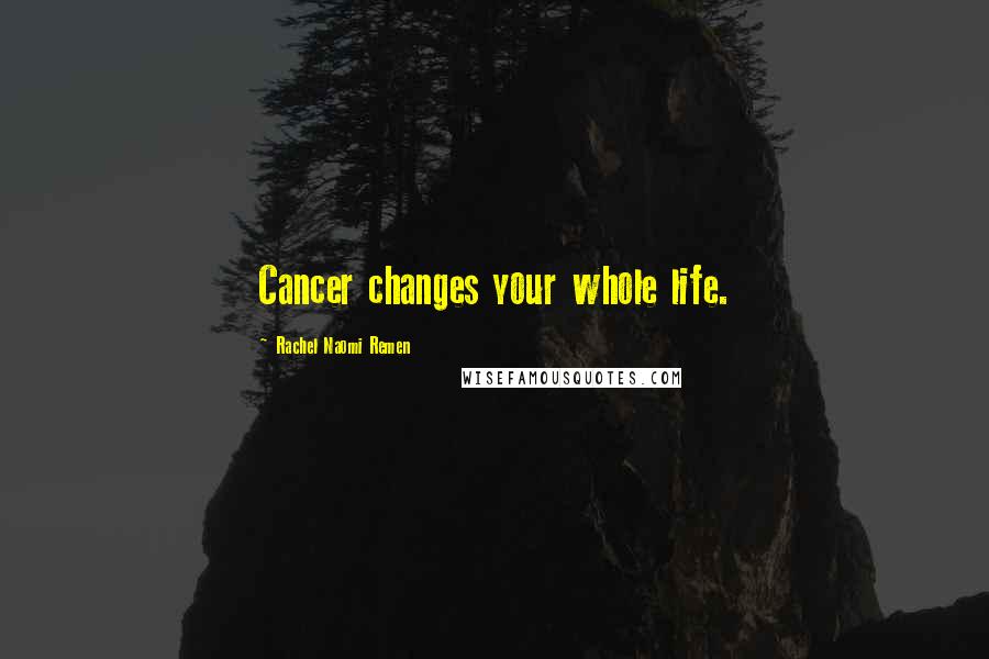 Rachel Naomi Remen Quotes: Cancer changes your whole life.