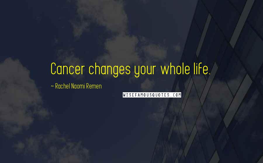 Rachel Naomi Remen Quotes: Cancer changes your whole life.