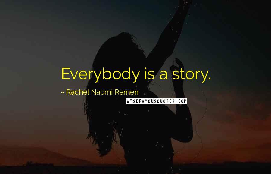 Rachel Naomi Remen Quotes: Everybody is a story.