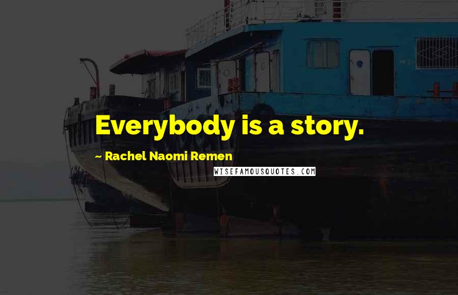 Rachel Naomi Remen Quotes: Everybody is a story.