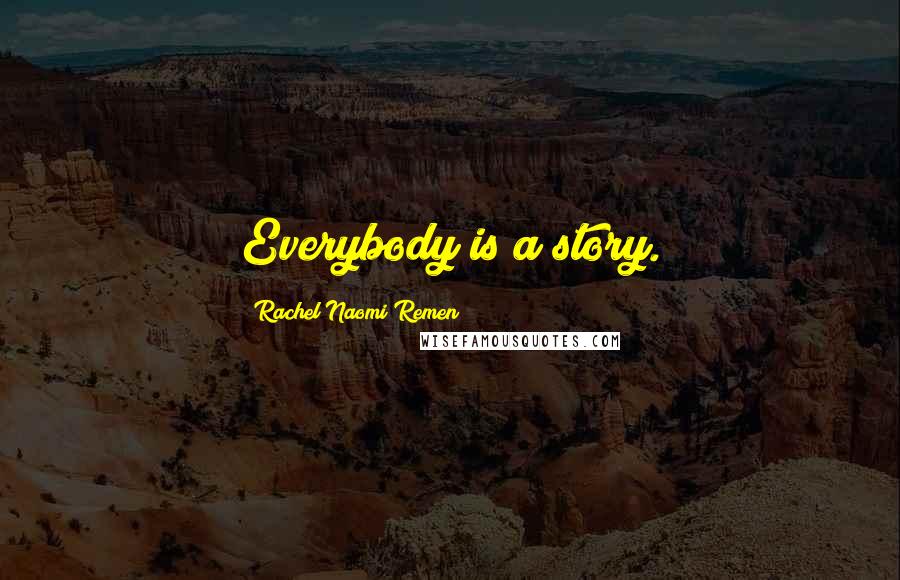 Rachel Naomi Remen Quotes: Everybody is a story.