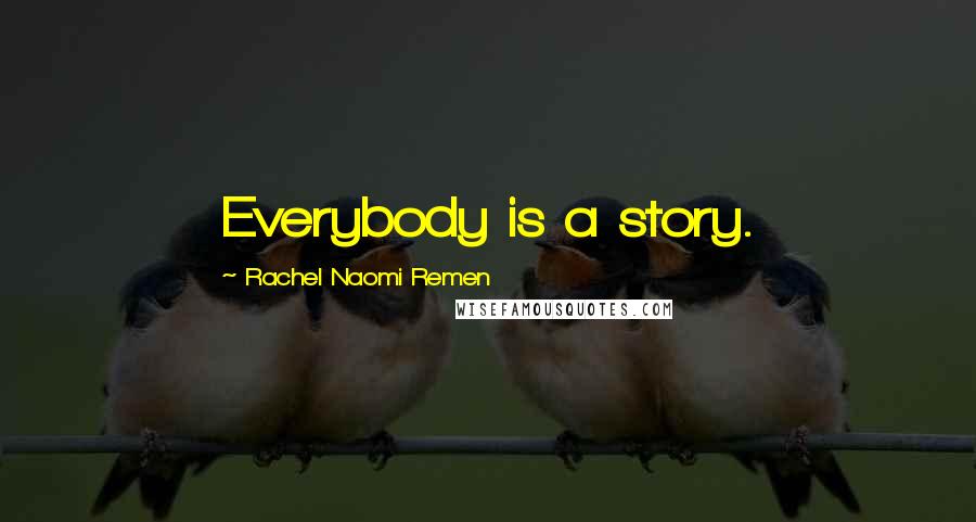 Rachel Naomi Remen Quotes: Everybody is a story.