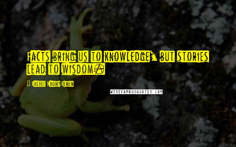 Rachel Naomi Remen Quotes: Facts bring us to knowledge, but stories lead to wisdom.