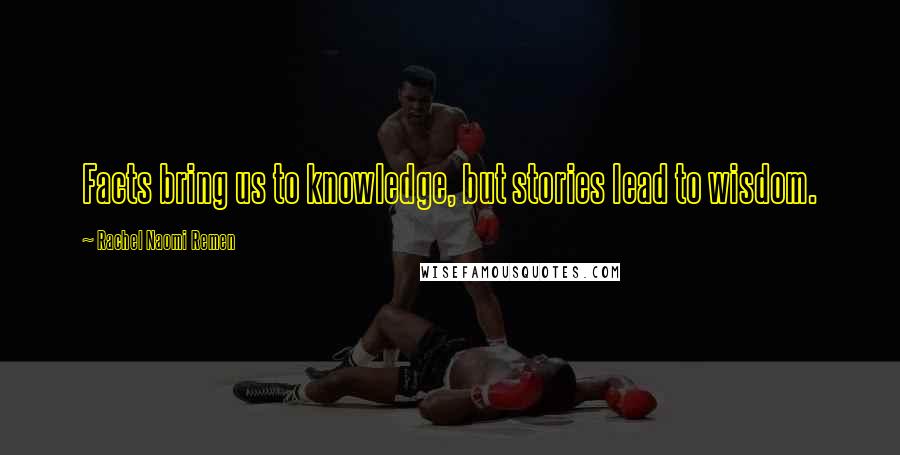 Rachel Naomi Remen Quotes: Facts bring us to knowledge, but stories lead to wisdom.