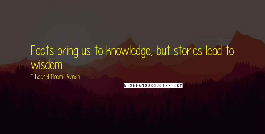 Rachel Naomi Remen Quotes: Facts bring us to knowledge, but stories lead to wisdom.
