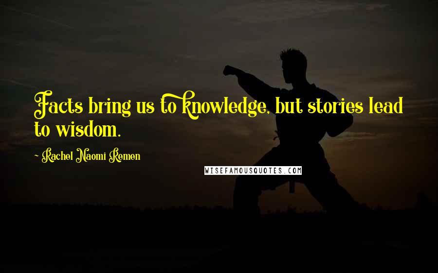 Rachel Naomi Remen Quotes: Facts bring us to knowledge, but stories lead to wisdom.
