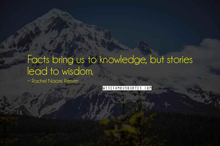 Rachel Naomi Remen Quotes: Facts bring us to knowledge, but stories lead to wisdom.