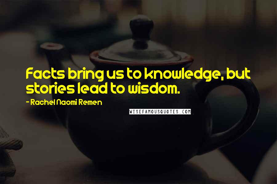 Rachel Naomi Remen Quotes: Facts bring us to knowledge, but stories lead to wisdom.