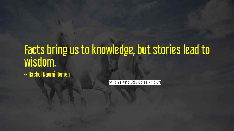 Rachel Naomi Remen Quotes: Facts bring us to knowledge, but stories lead to wisdom.
