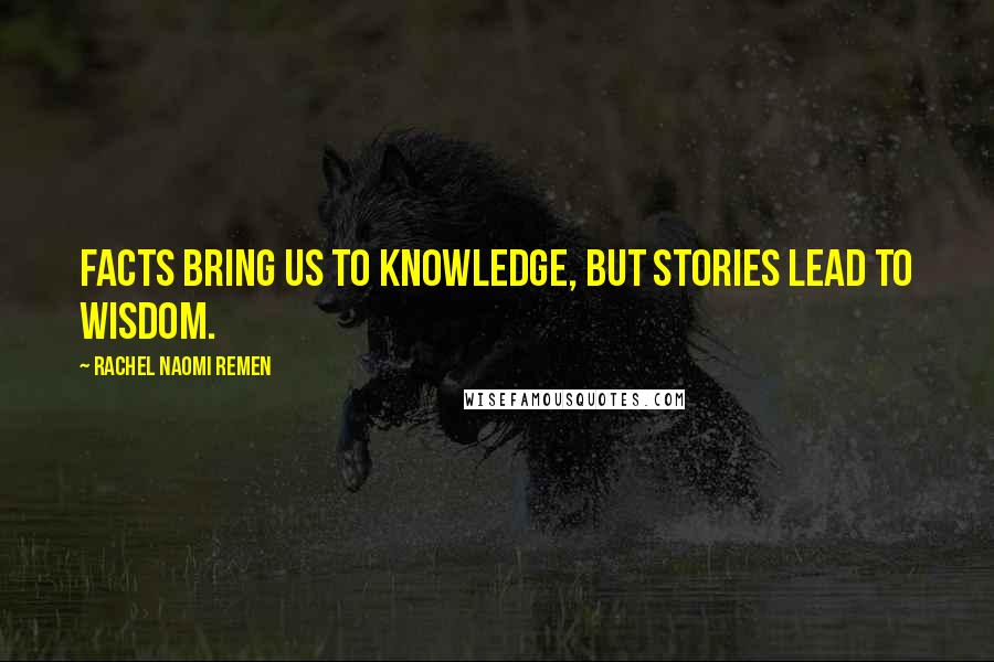 Rachel Naomi Remen Quotes: Facts bring us to knowledge, but stories lead to wisdom.