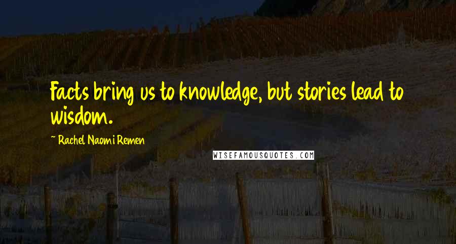 Rachel Naomi Remen Quotes: Facts bring us to knowledge, but stories lead to wisdom.