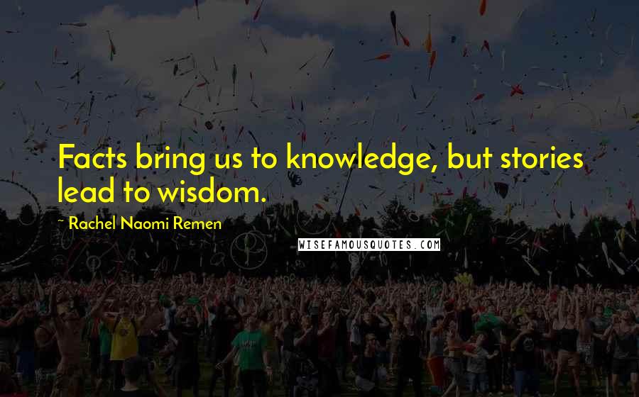 Rachel Naomi Remen Quotes: Facts bring us to knowledge, but stories lead to wisdom.