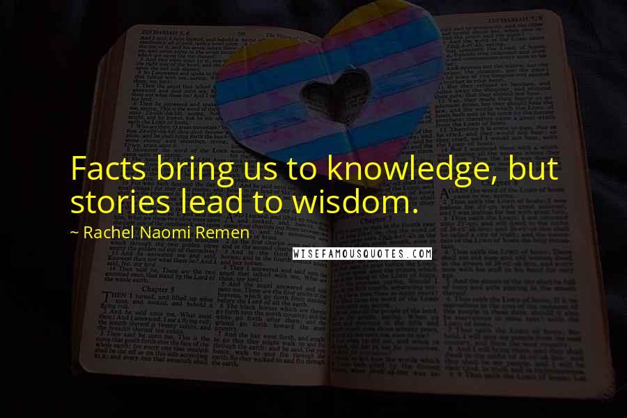 Rachel Naomi Remen Quotes: Facts bring us to knowledge, but stories lead to wisdom.