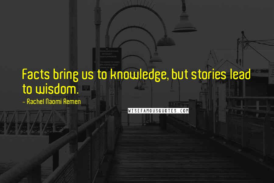 Rachel Naomi Remen Quotes: Facts bring us to knowledge, but stories lead to wisdom.