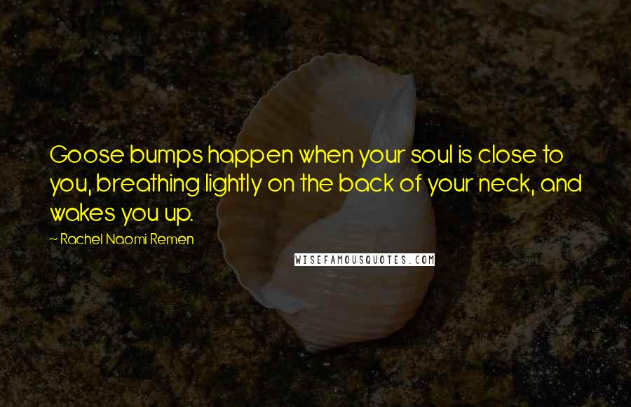 Rachel Naomi Remen Quotes: Goose bumps happen when your soul is close to you, breathing lightly on the back of your neck, and wakes you up.